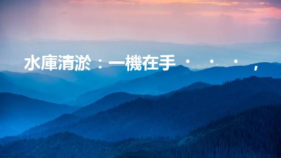 水庫清淤：一機在手，泥沙無憂！